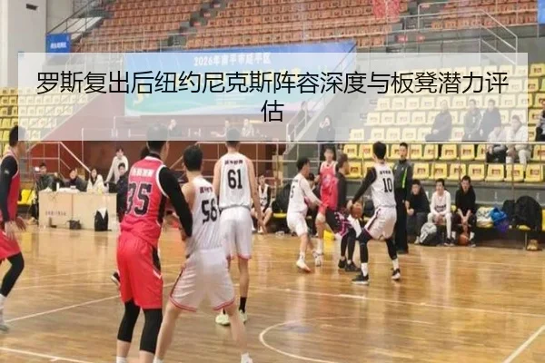 罗斯复出后纽约尼克斯阵容深度与板凳潜力评估